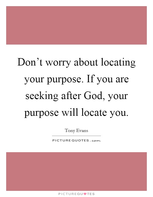 Don't worry about locating your purpose. If you are seeking after God, your purpose will locate you Picture Quote #1