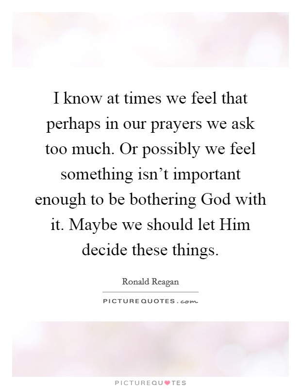 I know at times we feel that perhaps in our prayers we ask too much. Or possibly we feel something isn’t important enough to be bothering God with it. Maybe we should let Him decide these things Picture Quote #1