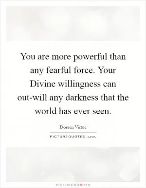 You are more powerful than any fearful force. Your Divine willingness can out-will any darkness that the world has ever seen Picture Quote #1