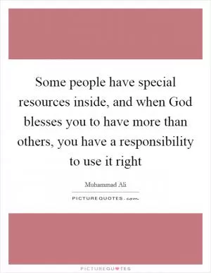 Some people have special resources inside, and when God blesses you to have more than others, you have a responsibility to use it right Picture Quote #1