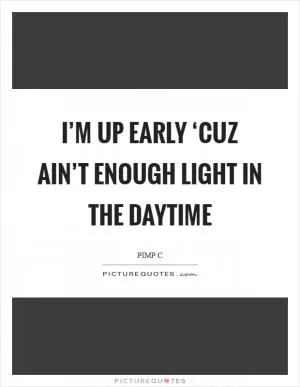 I’m up early ‘cuz ain’t enough light in the daytime Picture Quote #1