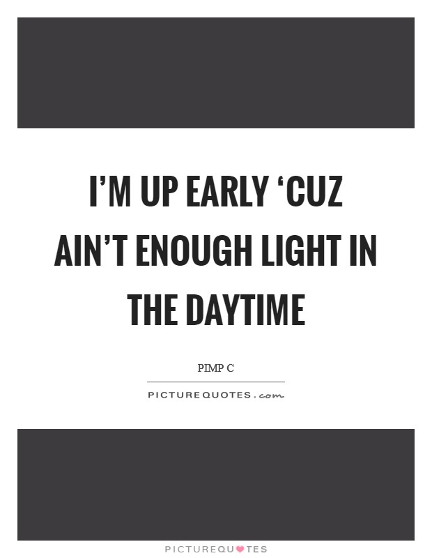 I'm up early ‘cuz ain't enough light in the daytime Picture Quote #1