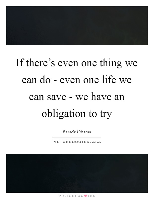 If there's even one thing we can do - even one life we can save - we have an obligation to try Picture Quote #1