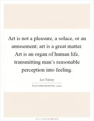 Art is not a pleasure, a solace, or an amusement; art is a great matter. Art is an organ of human life, transmitting man’s reasonable perception into feeling Picture Quote #1