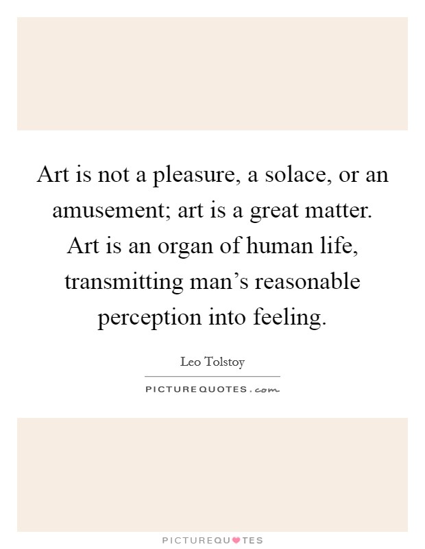 Art is not a pleasure, a solace, or an amusement; art is a great matter. Art is an organ of human life, transmitting man's reasonable perception into feeling Picture Quote #1