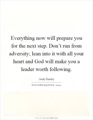 Everything now will prepare you for the next step. Don’t run from adversity; lean into it with all your heart and God will make you a leader worth following Picture Quote #1