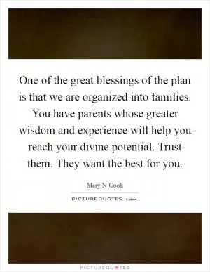 One of the great blessings of the plan is that we are organized into families. You have parents whose greater wisdom and experience will help you reach your divine potential. Trust them. They want the best for you Picture Quote #1