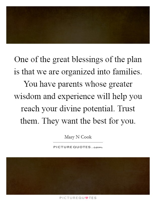 One of the great blessings of the plan is that we are organized into families. You have parents whose greater wisdom and experience will help you reach your divine potential. Trust them. They want the best for you Picture Quote #1