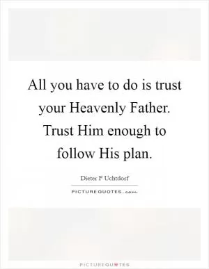 All you have to do is trust your Heavenly Father. Trust Him enough to follow His plan Picture Quote #1