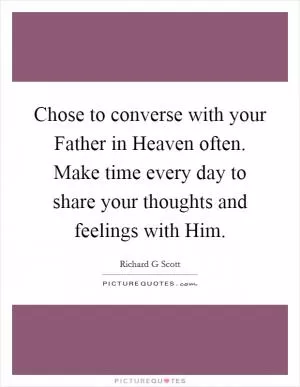 Chose to converse with your Father in Heaven often. Make time every day to share your thoughts and feelings with Him Picture Quote #1