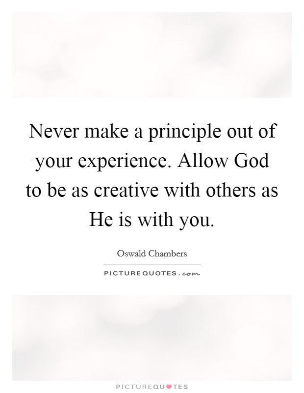 Never make a principle out of your experience. Allow God to be as creative with others as He is with you Picture Quote #1
