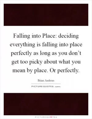 Falling into Place: deciding everything is falling into place perfectly as long as you don’t get too picky about what you mean by place. Or perfectly Picture Quote #1