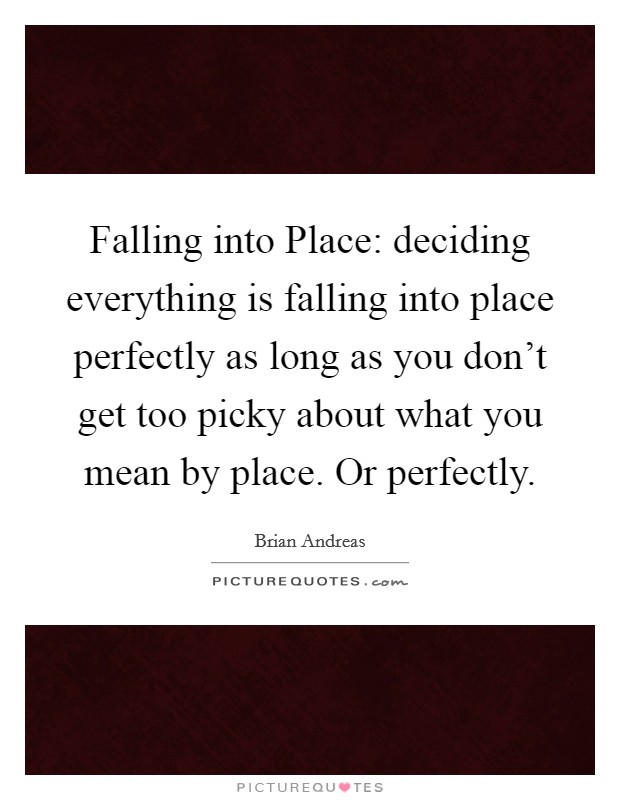 Falling into Place: deciding everything is falling into place perfectly as long as you don't get too picky about what you mean by place. Or perfectly Picture Quote #1