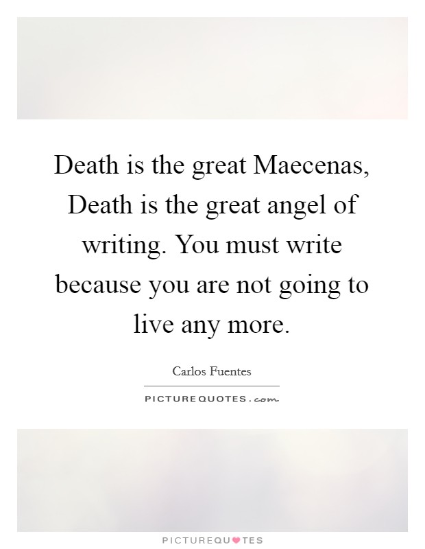 Death is the great Maecenas, Death is the great angel of writing. You must write because you are not going to live any more Picture Quote #1