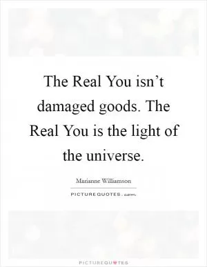 The Real You isn’t damaged goods. The Real You is the light of the universe Picture Quote #1