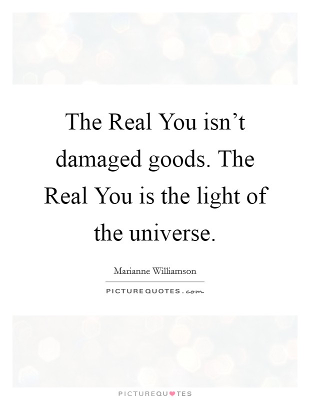 The Real You isn't damaged goods. The Real You is the light of the universe Picture Quote #1