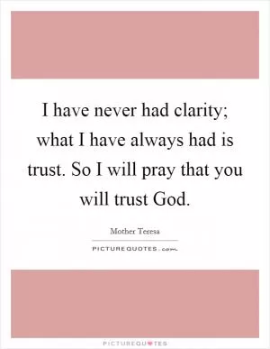 I have never had clarity; what I have always had is trust. So I will pray that you will trust God Picture Quote #1