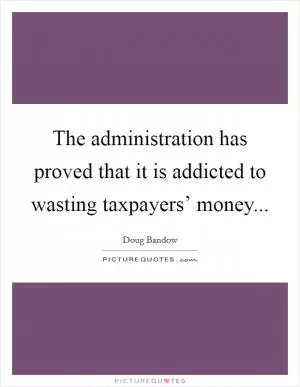 The administration has proved that it is addicted to wasting taxpayers’ money Picture Quote #1