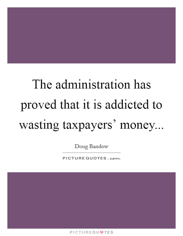 The administration has proved that it is addicted to wasting taxpayers' money Picture Quote #1