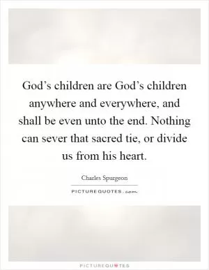 God’s children are God’s children anywhere and everywhere, and shall be even unto the end. Nothing can sever that sacred tie, or divide us from his heart Picture Quote #1