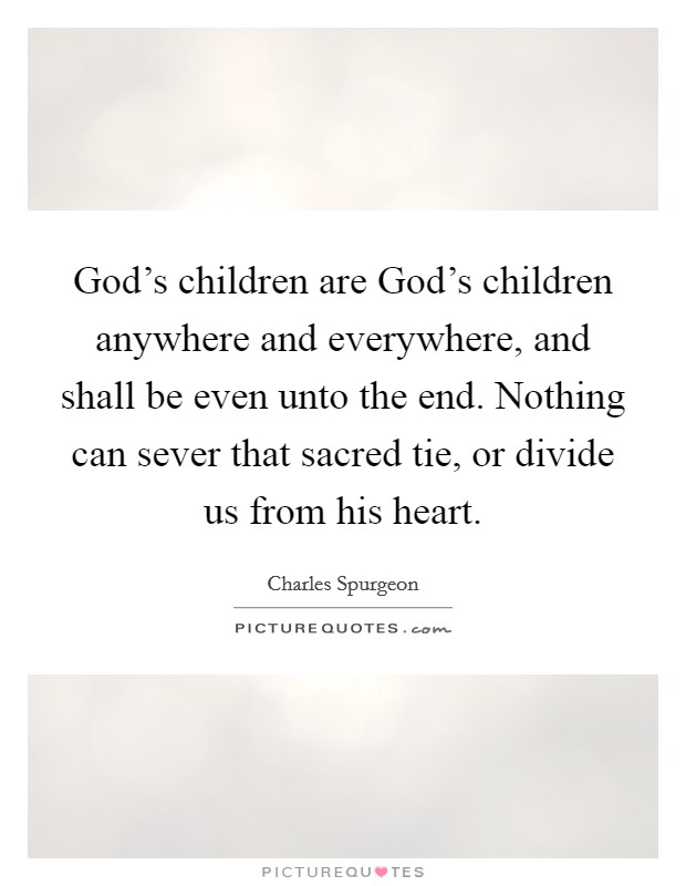 God's children are God's children anywhere and everywhere, and shall be even unto the end. Nothing can sever that sacred tie, or divide us from his heart Picture Quote #1