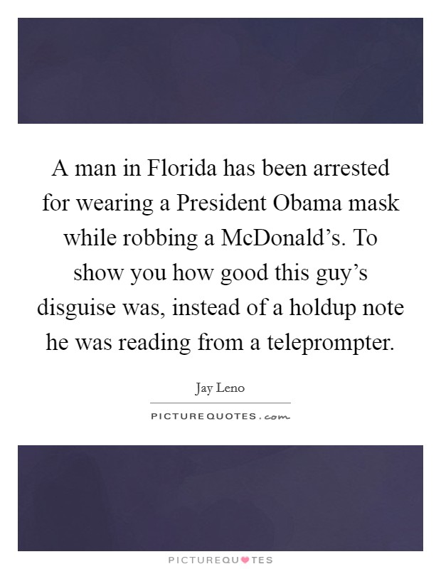 A man in Florida has been arrested for wearing a President Obama mask while robbing a McDonald's. To show you how good this guy's disguise was, instead of a holdup note he was reading from a teleprompter Picture Quote #1