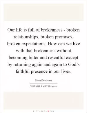 Our life is full of brokenness - broken relationships, broken promises, broken expectations. How can we live with that brokenness without becoming bitter and resentful except by returning again and again to God’s faithful presence in our lives Picture Quote #1