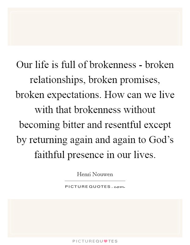 Our life is full of brokenness - broken relationships, broken promises, broken expectations. How can we live with that brokenness without becoming bitter and resentful except by returning again and again to God's faithful presence in our lives Picture Quote #1