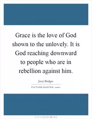Grace is the love of God shown to the unlovely. It is God reaching downward to people who are in rebellion against him Picture Quote #1