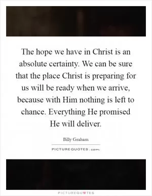 The hope we have in Christ is an absolute certainty. We can be sure that the place Christ is preparing for us will be ready when we arrive, because with Him nothing is left to chance. Everything He promised He will deliver Picture Quote #1