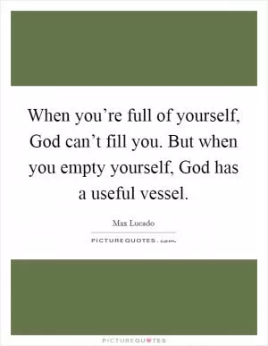 When you’re full of yourself, God can’t fill you. But when you empty yourself, God has a useful vessel Picture Quote #1