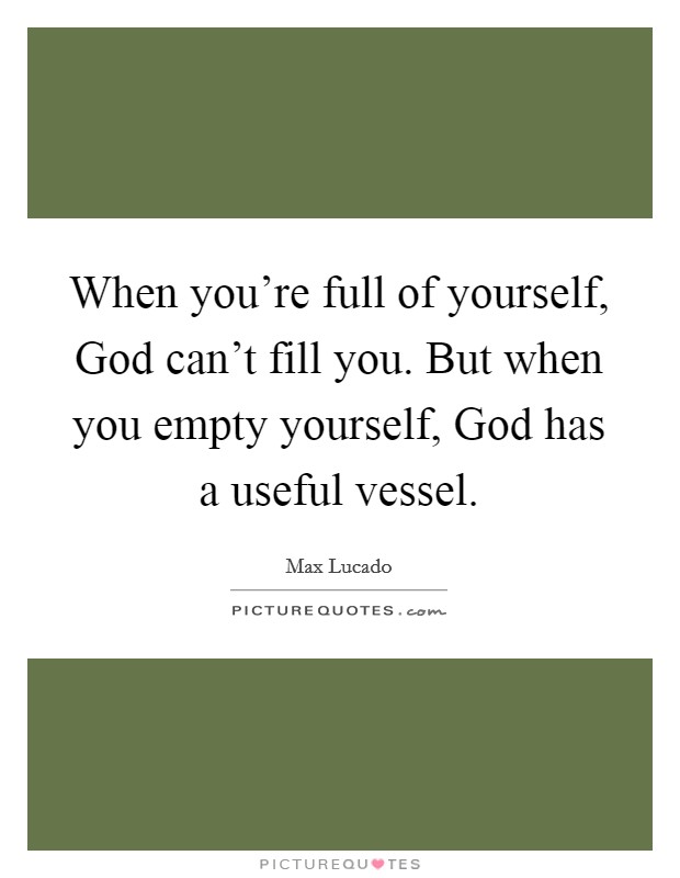 When you're full of yourself, God can't fill you. But when you empty yourself, God has a useful vessel Picture Quote #1