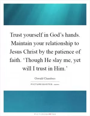 Trust yourself in God’s hands. Maintain your relationship to Jesus Christ by the patience of faith. ‘Though He slay me, yet will I trust in Him.’ Picture Quote #1