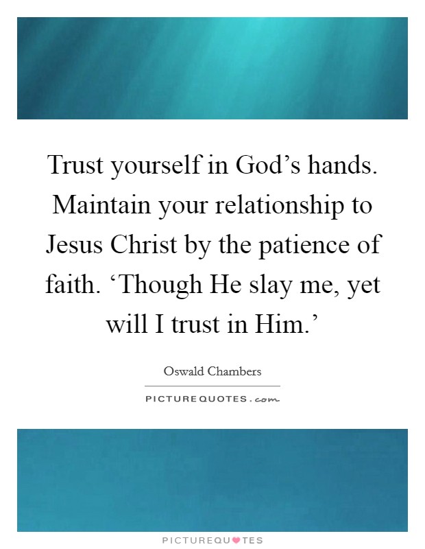 Trust yourself in God's hands. Maintain your relationship to Jesus Christ by the patience of faith. ‘Though He slay me, yet will I trust in Him.' Picture Quote #1