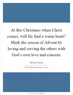 At this Christmas when Christ comes, will He find a warm heart? Mark the season of Advent by loving and serving the others with God’s own love and concern Picture Quote #1