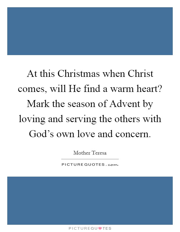At this Christmas when Christ comes, will He find a warm heart? Mark the season of Advent by loving and serving the others with God's own love and concern Picture Quote #1