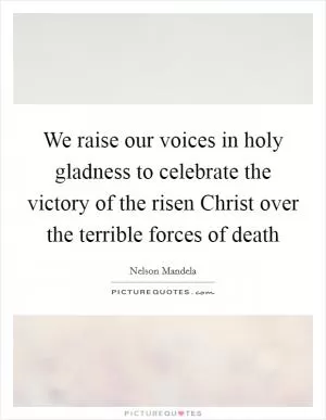 We raise our voices in holy gladness to celebrate the victory of the risen Christ over the terrible forces of death Picture Quote #1