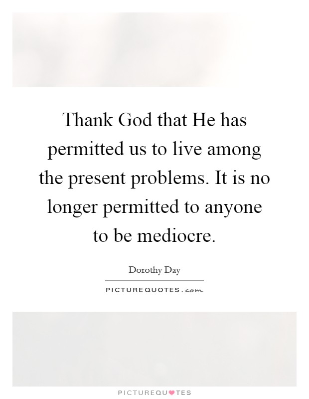 Thank God that He has permitted us to live among the present problems. It is no longer permitted to anyone to be mediocre Picture Quote #1