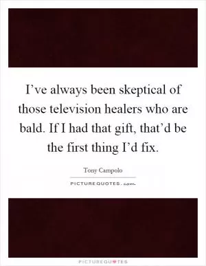 I’ve always been skeptical of those television healers who are bald. If I had that gift, that’d be the first thing I’d fix Picture Quote #1