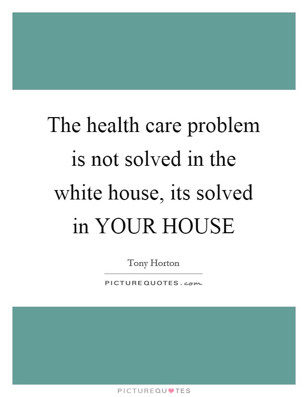 The health care problem is not solved in the white house, its solved in YOUR HOUSE Picture Quote #1