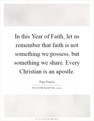In this Year of Faith, let us remember that faith is not something we possess, but something we share. Every Christian is an apostle Picture Quote #1