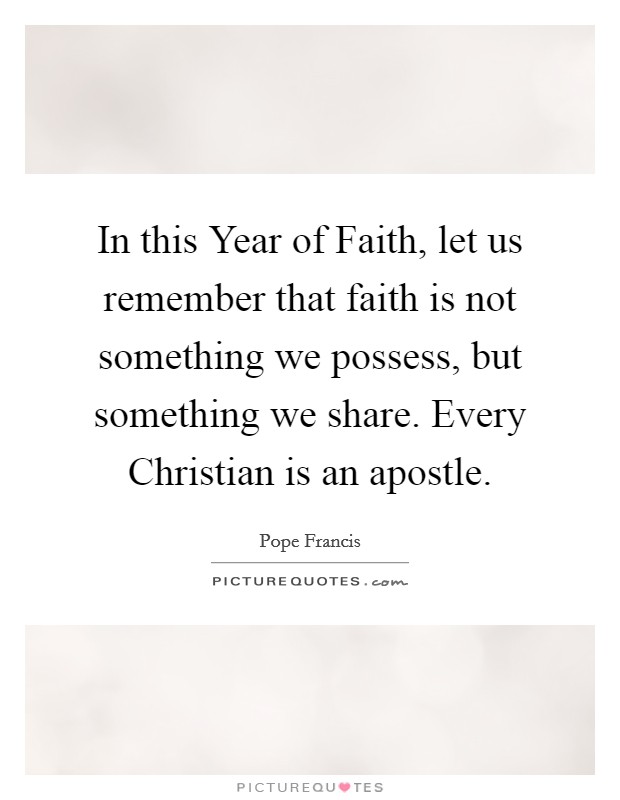 In this Year of Faith, let us remember that faith is not something we possess, but something we share. Every Christian is an apostle Picture Quote #1