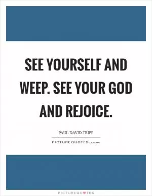 See yourself and weep. See your God and rejoice Picture Quote #1