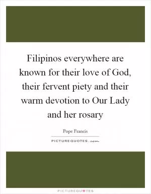 Filipinos everywhere are known for their love of God, their fervent piety and their warm devotion to Our Lady and her rosary Picture Quote #1