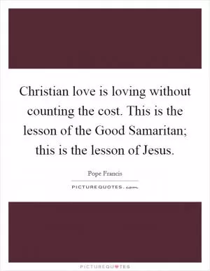 Christian love is loving without counting the cost. This is the lesson of the Good Samaritan; this is the lesson of Jesus Picture Quote #1