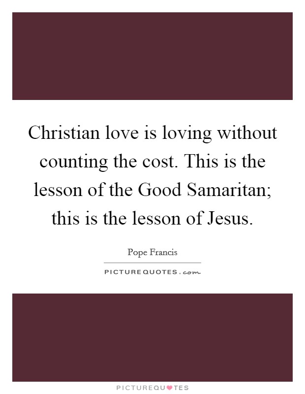 Christian love is loving without counting the cost. This is the lesson of the Good Samaritan; this is the lesson of Jesus Picture Quote #1
