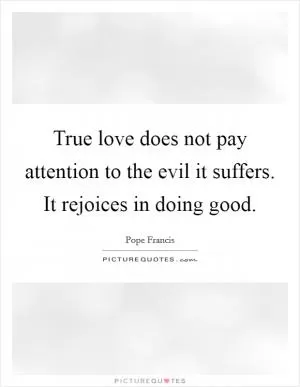 True love does not pay attention to the evil it suffers. It rejoices in doing good Picture Quote #1