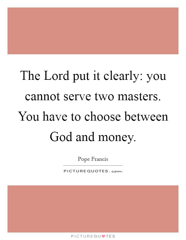 The Lord put it clearly: you cannot serve two masters. You have to choose between God and money Picture Quote #1