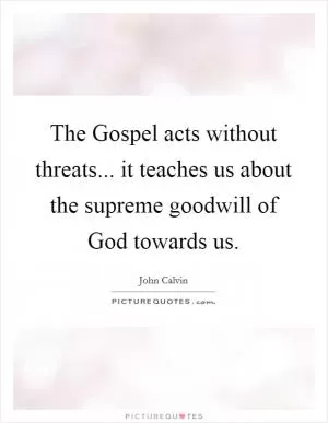 The Gospel acts without threats... it teaches us about the supreme goodwill of God towards us Picture Quote #1