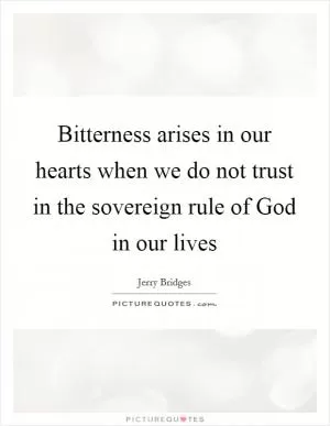 Bitterness arises in our hearts when we do not trust in the sovereign rule of God in our lives Picture Quote #1
